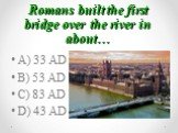 Romans built the first bridge over the river in about…. A) 33 AD B) 53 AD C) 83 AD D) 43 AD