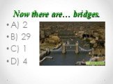 Now there are… bridges. A) 2 B) 29 C) 1 D) 4