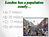 London has a population nearly…. A) 7 million B) 70 million C) 17 million D) 60 million