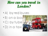 How can you travel in London? A) by red buses B) on a boat C) by tube D) in a taxi