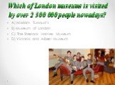 Which of London museums is visited by over 2 500 000 people nowadays? A) Madam Tussaud’s B) Museum of London C) The Sherlock Holmes Museum D) Victoria and Albert Museum