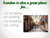London is also a great place for…. A) travelling B) working C) shopping D) visiting