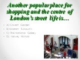 Another popular place for shopping and the centre of London’s street life is…. A) Covent Garden B) Madam Tussaud’s C) The National Gallery D) Harvey Nichols