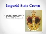 Imperial State Crown. The Tower’s greatest treasure is the Imperial State Crown. There are 2 800 diamonds on it.