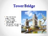 Tower Bridge. The most famous bridge in London is a Tower bridge. Tower Bridge is a bascule-bridge. The bascules will open to let ships pass through