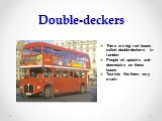 Double-deckers. There are big red buses called double-deckers in London. People sit upstairs and downstairs on these buses. Tourists like them very much.