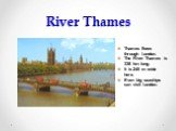 River Thames. Thames flows through London. The River Thames is 338 km long. It is 245 m wide here. Even big seaships can visit London.