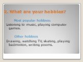 2. What are your hobbies? Most popular hobbies: Listening to music, playing computer games. Other hobbies Drawing, watching TV, skating, playing badminton, writing poems.