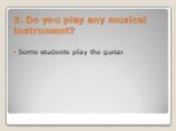 3. Do you play any musical instrument? Some students play the guitar