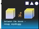 between the boxes – между коробками