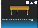 under the table – под столом