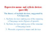 Expressive means and stylistic devices (part III). The theory of stylistic devices, suggested by V.V.Gurevich. 1. Stylistic devices making use of the meaning of language units (figures of speech) 2. Stylistic devices making use of the structure of language units 3. Phonetic expressive means and devi