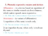 3. Phonetic expressive means and devices. Alliteration – is a device based on repetition of the same or similar sounds at close distance, which makes speech more expressive. EX. Willy-nilly (volence-nolence), hurly-burly (=noise). Assonance – (a variant of alliteration) 1) repetition of the same vow