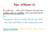 Types of Rhymes (2). Eye-rhyme – when the elements rhymed are similar only in spelling, not in pronunciation: EX. Sometimes whoever seeks abroad may find… Thy hair soft-lifted by the winnowing wind. Types of stanza: Ballad, Sonnet, Blank verse.