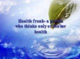 Health freak- a person who thinks only of his/her health