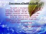 Importance of health in our life. The health a very important thing in the life of everyone. The people must care about their health since their childhood. The life of people with problems connected with their health isn’t nice. They think about these problems a lot of time. As for me, I take my hea