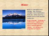 Water. Water is everywhere in Canada. This country contains more freshwater than any other country — 25 per cent of the world’s resources. Вода в Канаде повсюду. В этой стране содержится пресной воды больше, чем в любой другой стране - 25 процентов мировых ресурсов.