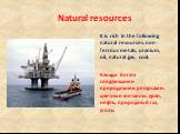 Natural resources. It is rich in the following natural resources: non-ferrous metals, uranium, oil, natural gas, coal. Канада богата следующими природными ресурсами: цветные металлы, уран, нефть, природный газ, уголь.