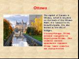 Ottawa. The capital of Canada is Ottawa, which is situated on the bank of the Ottawa River. It is famous for its beautiful parks. It is also known as the city of bridges. Столица Канады Оттава, которая находится на берегу реки Оттавы. Она славится своими красивыми парками. Оттава также известна как 