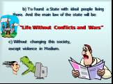 b) To found a State with ideal people living there. And the main law of the state will be: “Life Without Conflicts and Wars” c) Without changing this society, except violence in Medium.