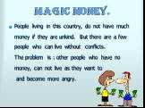 Magic money. People living in this country, do not have much money if they are unkind. But there are a few people who can live without conflicts. The problem is : other people who have no money, can not live as they want to and become more angry.