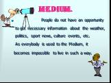 Medium. People do not have an opportunity to get necessary information about the weather, politics, sport news, culture events, etc. As everybody is used to the Medium, it becomes impossible to live in such a way.