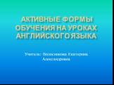 Активные формы обучения на уроках английского языка. Учитель: Волосникова Екатерина Александровна