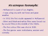 Из истории Голливуда: Hollywood is a part of Los Angeles. It was a big city with red forest and great weather. In 1912 the first studio appeared in Hollywood. Silent and black-and-white films were forced out by sound films in the middle of the 1920s. The first colour film was shot in 1939. The first