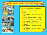 English is an International language. 20% of the world`s population doctors and scientists India. the language of the sky and the sea. 80% of the information in the world`s computers is in English. the language of politicians. 75% of all business letters are in English. the language of rock and pop 