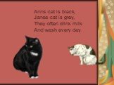 Anns cat is black, Janes cat is grey, They often drink milk And wash every day.