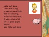 Little Jack Sprat Once had a pig; It was not very little, Not yet very big, It was not very lean, It was not very fat «It's a good pig to grunt», Said little Jack Sprat.