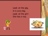 Look at the pig. It is very big. Look at the girl- She has a toy.