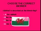 18)What is described on the Welsh flag? A. the daffodil B.the leek C.the red rose D. the red dragon