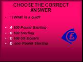 CHOOSE THE CORRECT ANSWER. 1) What is a quid? A.100 Pound Sterling B.100 Sterling C.100 US Dollars D. one Pound Sterling