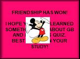 FRIENDSHIP HAS WON! I HOPE YOU HAVE LEARNED SOMETHING NEW ABOUT GB AND LIKED THIS QUIZ. BEST WISHES IN YOUR STUDY!