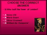 3) Who built the Tower of London? A.Henry VIII B.Maria Stuart C.Oliver Cromwell D.William the Conqueror