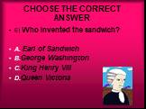 6) Who invented the sandwich? A. Earl of Sandwich B.George Washington C.King Henry VIII D.Queen Victoria