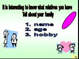 It is interesting to know what relatives you have Tell about your family. 1. name 2. age 3. hobby