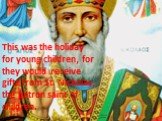 This was the holiday for young children, for they would receive gifts from St. Nickolas, the patron saint of children.