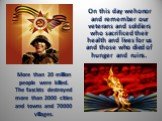 More than 20 million people were killed. The fascists destroyed more than 2000 cities and towns and 70000 villages. On this day we honor and remember our veterans and soldiers who sacrificed their health and lives for us and those who died of hunger and ruins.