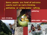 Some people are fond of extreme sports such as rock climbing, potholing or white-water rafting. rock climbing potholing white-water rafting