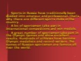 Sports in Russia have traditionally been divided into amateur and professional. That's why there are different sports clubs in the country. A lot of sportsmen take part in international competitions and win medals. A great number of sportsmen take part in the Olympic Games and show excellent results