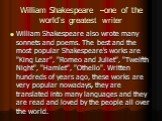 William Shakespeare –one of the world’s greatest writer. William Shakespeare also wrote many sonnets and poems. The best and the most popular Shakespeare's works are "King Lear", "Romeo and Juliet", "Twelfth Night", "Hamlet", "Othello". Written hundr