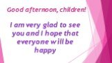 Good afternoon, children! I am very glad to see you and I hope that everyone will be happy