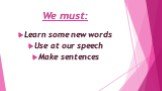We must: Learn some new words Use at our speech Make sentences