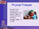 Physical Therapist. Evaluates and improves the functionality of the patient. Helps to recover from the operation. Average salary: $ 75,000