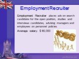 Employment Recruiter. Employment Recruiter places ads on search candidate for the open position, studies and interviews candidates, advising managers and employees on personnel policies. Average salary: $ 60,000