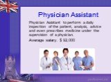Physician Assistant. Physician Assistant to perform a daily inspection of the patient, analysis, advice and even prescribes medicine under the supervision of a physician. Average salary: $ 92,000