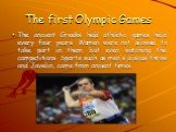 The first Olympic Games. The ancient Greeks held athletic games held every four years. Women were not allowed to take part in them, but even watching the competitions. Sports such as men's discus throw and Javelin, came from ancient times.