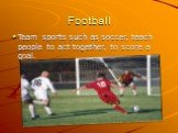 Football. Team sports such as soccer, teach people to act together, to score a goal.